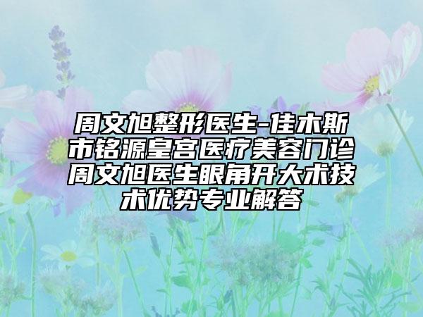 周文旭整形醫(yī)生-佳木斯市銘源皇宮醫(yī)療美容門診周文旭醫(yī)生眼角開大術(shù)技術(shù)優(yōu)勢專業(yè)解答