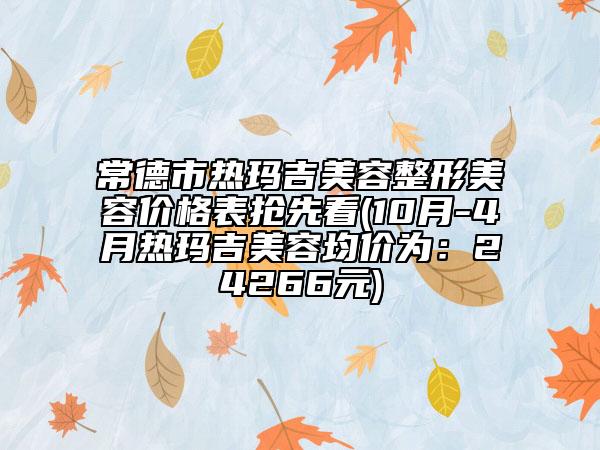 常德市熱瑪吉美容整形美容價格表搶先看(10月-4月熱瑪吉美容均價為：24266元)