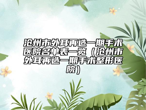 滄州市外耳再造一期手術(shù)醫(yī)院名單表一覽（滄州市外耳再造一期手術(shù)整形醫(yī)院）