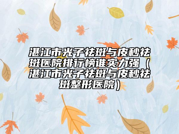 湛江市光子祛斑與皮秒祛斑醫(yī)院排行榜誰實力強(qiáng)（湛江市光子祛斑與皮秒祛斑整形醫(yī)院）