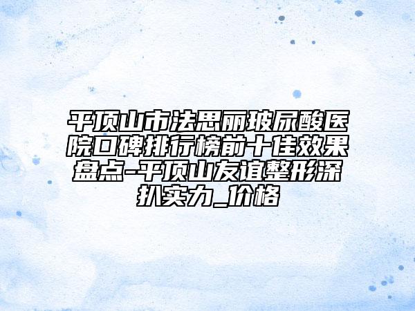 平頂山市法思麗玻尿酸醫(yī)院口碑排行榜前十佳效果盤點-平頂山友誼整形		深扒實力_價格