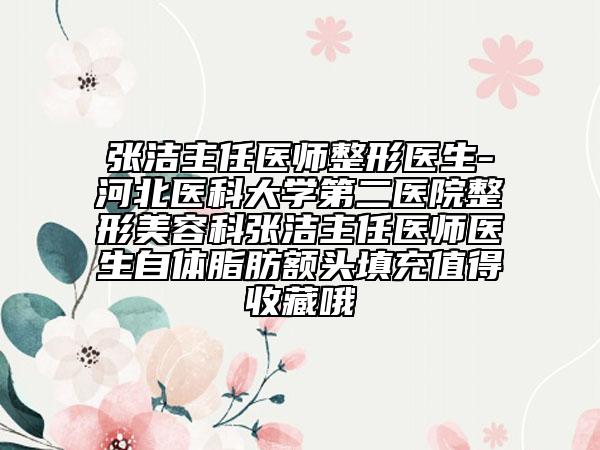 張潔主任醫(yī)師整形醫(yī)生-河北醫(yī)科大學(xué)第二醫(yī)院整形美容科張潔主任醫(yī)師醫(yī)生自體脂肪額頭填充值得收藏哦