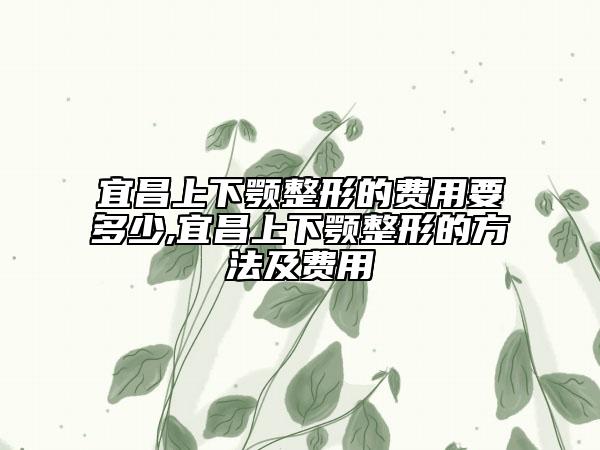 宜昌上下顎整形的費用要多少,宜昌上下顎整形的方法及費用