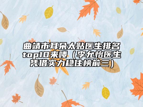曲靖市耳朵太貼醫(yī)生排名top10來(lái)嘍（李允怡醫(yī)生憑借實(shí)力穩(wěn)住榜前三）
