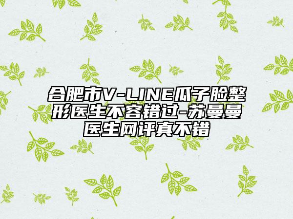 合肥市V-LINE瓜子臉整形醫(yī)生不容錯過-蘇曼曼醫(yī)生網(wǎng)評真不錯
