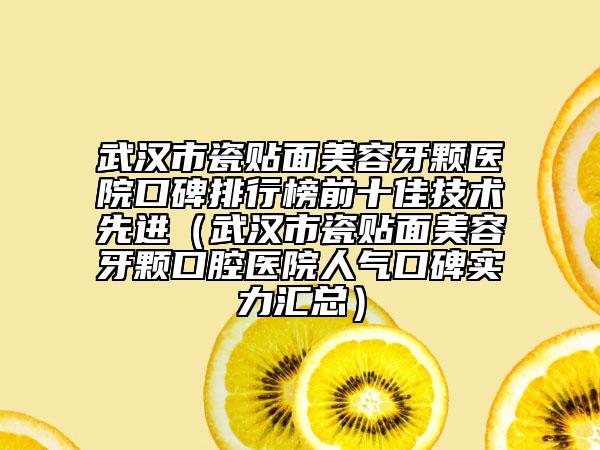 武漢市瓷貼面美容牙顆醫(yī)院口碑排行榜前十佳技術(shù)先進(jìn)（武漢市瓷貼面美容牙顆口腔醫(yī)院人氣口碑實(shí)力匯總）