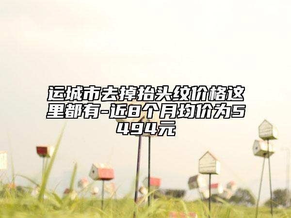 運(yùn)城市去掉抬頭紋價(jià)格這里都有-近8個(gè)月均價(jià)為5494元