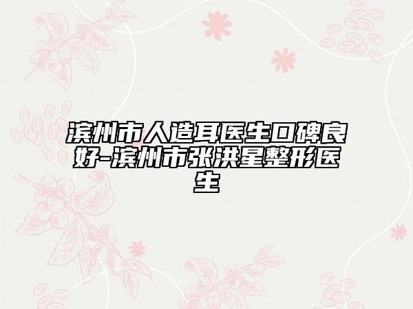 濱州市人造耳醫(yī)生口碑良好-濱州市張洪星整形醫(yī)生