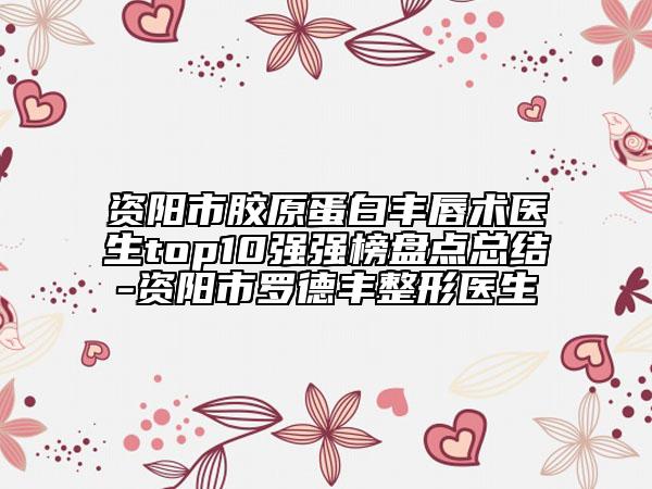 資陽市膠原蛋白豐唇術(shù)醫(yī)生top10強強榜盤點總結(jié)-資陽市羅德豐整形醫(yī)生