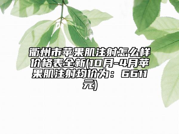 衢州市蘋果肌注射怎么樣價(jià)格表全新(10月-4月蘋果肌注射均價(jià)為：6611元)