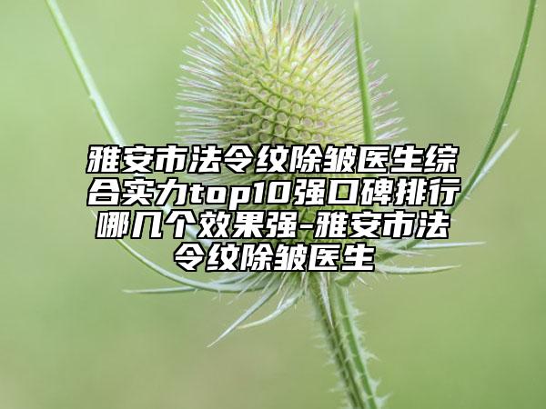 雅安市法令紋除皺醫(yī)生綜合實(shí)力top10強(qiáng)口碑排行哪幾個(gè)效果強(qiáng)-雅安市法令紋除皺醫(yī)生