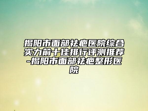 揭陽市面部祛疤醫(yī)院綜合實力前十佳排行評測推薦-揭陽市面部祛疤整形醫(yī)院