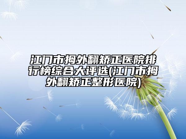 江門(mén)市拇外翻矯正醫(yī)院排行榜綜合大評(píng)選(江門(mén)市拇外翻矯正整形醫(yī)院)