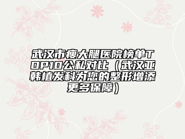武漢市瘦大腿醫(yī)院榜單TOP10公私對(duì)比(武漢亞韓植發(fā)科為您的整形增添更多保障)