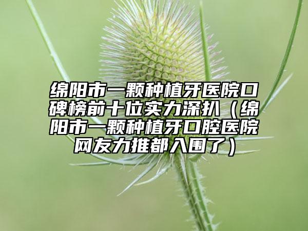 綿陽市一顆種植牙醫(yī)院口碑榜前十位實力深扒（綿陽市一顆種植牙口腔醫(yī)院網(wǎng)友力推都入圍了）