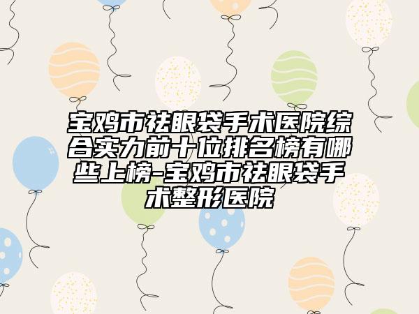 寶雞市祛眼袋手術(shù)醫(yī)院綜合實(shí)力前十位排名榜有哪些上榜-寶雞市祛眼袋手術(shù)整形醫(yī)院