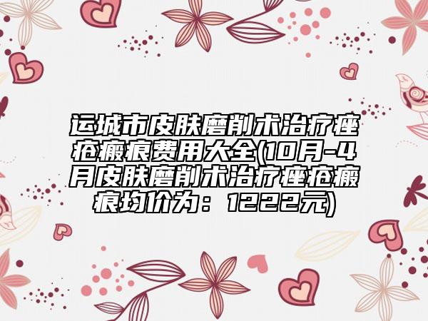 運城市皮膚磨削術治療痤瘡瘢痕費用大全(10月-4月皮膚磨削術治療痤瘡瘢痕均價為：1222元)