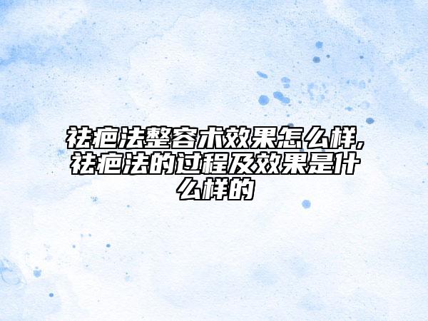 祛疤法整容術(shù)效果怎么樣,祛疤法的過(guò)程及效果是什么樣的