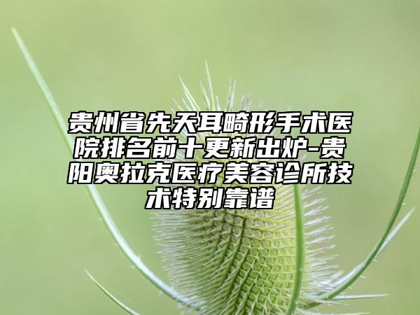 貴州省先天耳畸形手術(shù)醫(yī)院排名前十更新出爐-貴陽奧拉克醫(yī)療美容診所技術(shù)特別靠譜