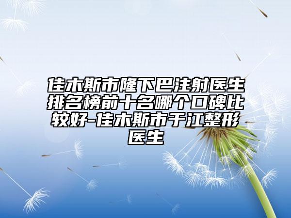 佳木斯市隆下巴注射醫(yī)生排名榜前十名哪個口碑比較好-佳木斯市于江整形醫(yī)生