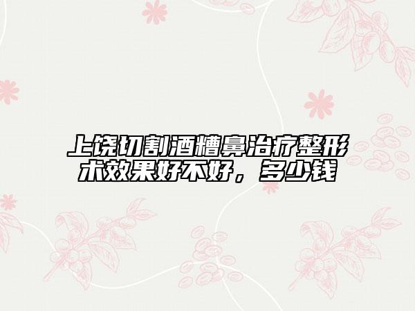 上饒切割酒糟鼻治療整形術(shù)效果好不好，多少錢