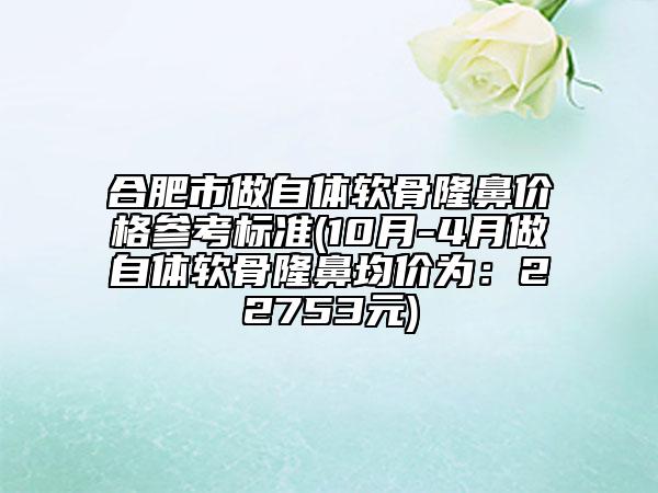 合肥市做自體軟骨隆鼻價格參考標(biāo)準(zhǔn)(10月-4月做自體軟骨隆鼻均價為：22753元)