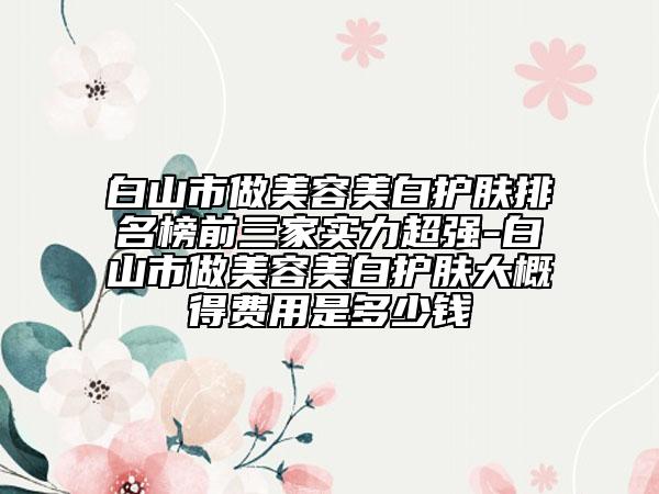 白山市做美容美白護膚排名榜前三家實力超強-白山市做美容美白護膚大概得費用是多少錢