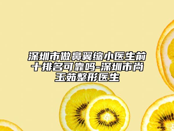 深圳市做鼻翼縮小醫(yī)生前十排名可靠嗎-深圳市尚玉茹整形醫(yī)生