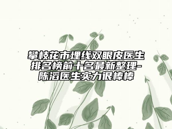 攀枝花市埋線雙眼皮醫(yī)生排名榜前十名最新整理-陳滔醫(yī)生實力很棒棒