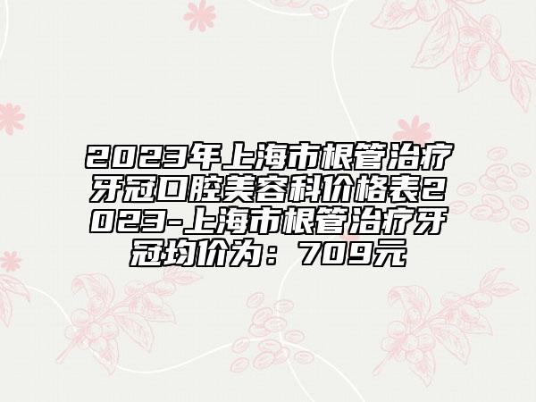 2023年上海市根管治療牙冠口腔美容科價(jià)格表2023-上海市根管治療牙冠均價(jià)為：709元