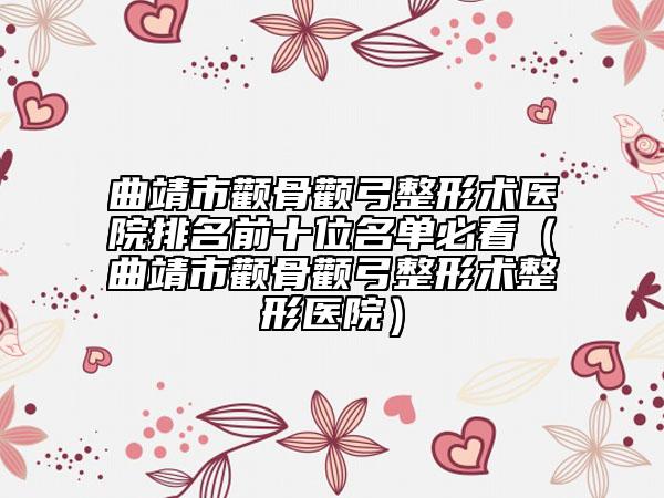 曲靖市顴骨顴弓整形術醫(yī)院排名前十位名單必看（曲靖市顴骨顴弓整形術整形醫(yī)院）