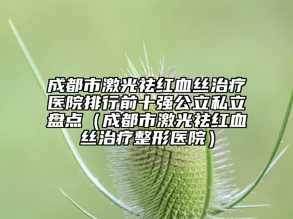 成都市激光祛紅血絲治療醫(yī)院排行前十強(qiáng)公立私立盤(pán)點(diǎn)（成都市激光祛紅血絲治療整形醫(yī)院）