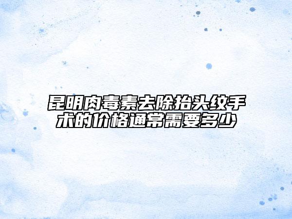 昆明肉毒素去除抬頭紋手術(shù)的價(jià)格通常需要多少