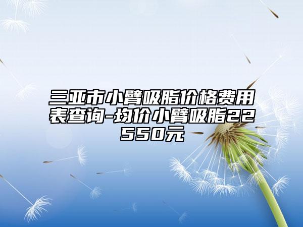 三亞市小臂吸脂價格費(fèi)用表查詢-均價小臂吸脂22550元