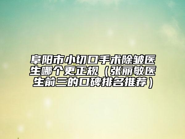 阜陽市小切口手術(shù)除皺醫(yī)生哪個(gè)更正規(guī)（張麗敏醫(yī)生前三的口碑排名推薦）