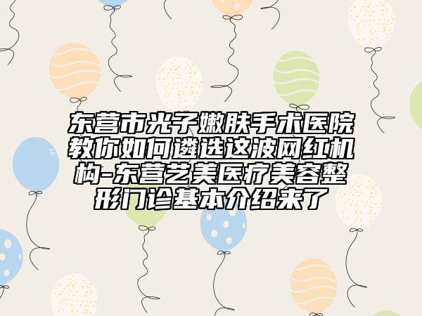 東營市光子嫩膚手術醫(yī)院教你如何遴選這波網紅機構-東營藝美醫(yī)療美容整形門診基本介紹來了