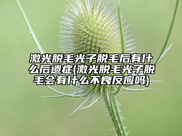 激光脫毛光子脫毛后有什么后遺癥(激光脫毛光子脫毛會有什么不良反應(yīng)嗎)