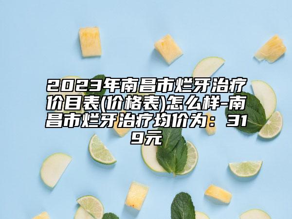 2023年南昌市爛牙治療價目表(價格表)怎么樣-南昌市爛牙治療均價為：319元