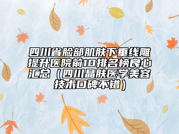 四川省臉部肌膚下垂線雕提升醫(yī)院前10排名榜良心匯總（四川晶膚醫(yī)學美容技術口碑不錯）