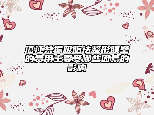 湛江共振吸脂法整形腹壁的費用主要受哪些因素的影響