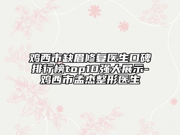 雞西市缺眉修復(fù)醫(yī)生口碑排行榜top10強(qiáng)大展示-雞西市孟杰整形醫(yī)生