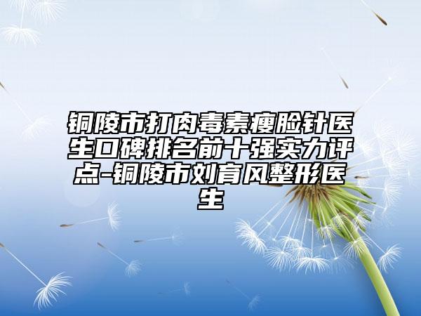 銅陵市打肉毒素瘦臉針醫(yī)生口碑排名前十強實力評點-銅陵市劉育風(fēng)整形醫(yī)生