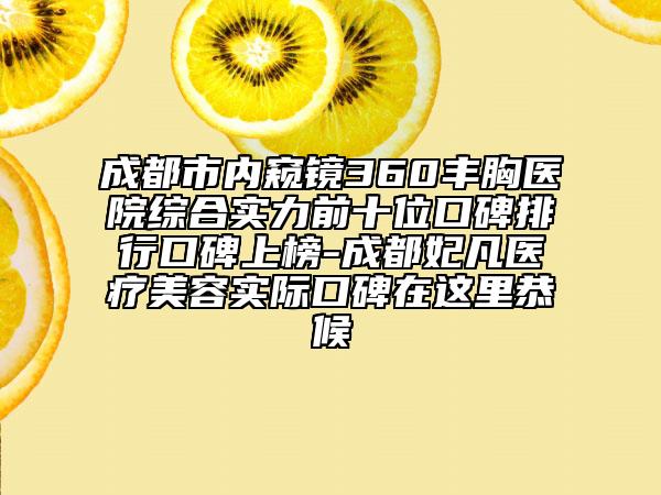 成都市內窺鏡360豐胸醫(yī)院綜合實力前十位口碑排行口碑上榜-成都妃凡醫(yī)療美容實際口碑在這里恭候