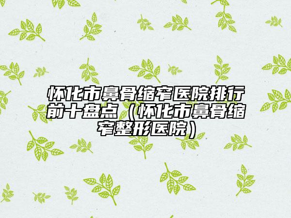 懷化市鼻骨縮窄醫(yī)院排行前十盤點（懷化市鼻骨縮窄整形醫(yī)院）