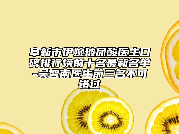 阜新市伊婉玻尿酸醫(yī)生口碑排行榜前十名最新名單-吳智南醫(yī)生前三名不可錯過