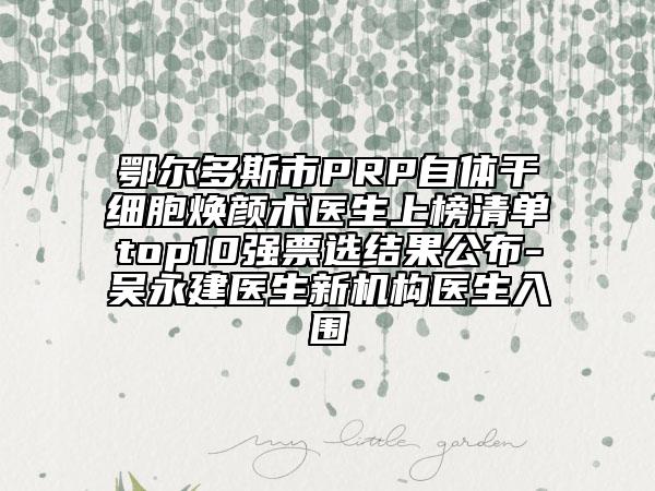 鄂爾多斯市PRP自體干細(xì)胞煥顏術(shù)醫(yī)生上榜清單top10強(qiáng)票選結(jié)果公布-吳永建醫(yī)生新機(jī)構(gòu)醫(yī)生入圍