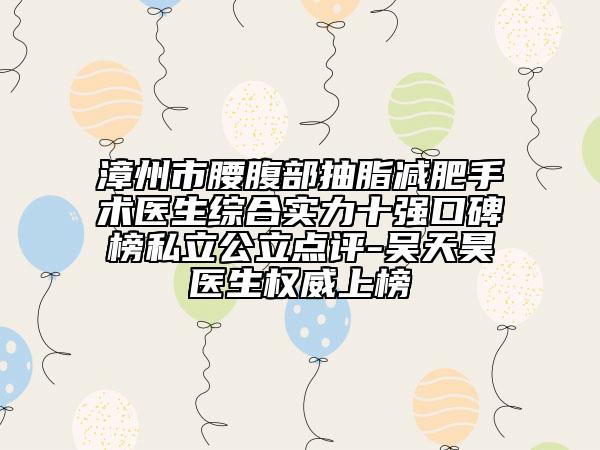 漳州市腰腹部抽脂減肥手術(shù)醫(yī)生綜合實(shí)力十強(qiáng)口碑榜私立公立點(diǎn)評(píng)-吳天昊醫(yī)生權(quán)威上榜