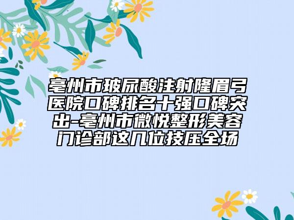 亳州市玻尿酸注射隆眉弓醫(yī)院口碑排名十強(qiáng)口碑突出-亳州市微悅整形美容門診部這幾位技?jí)喝珗?chǎng)