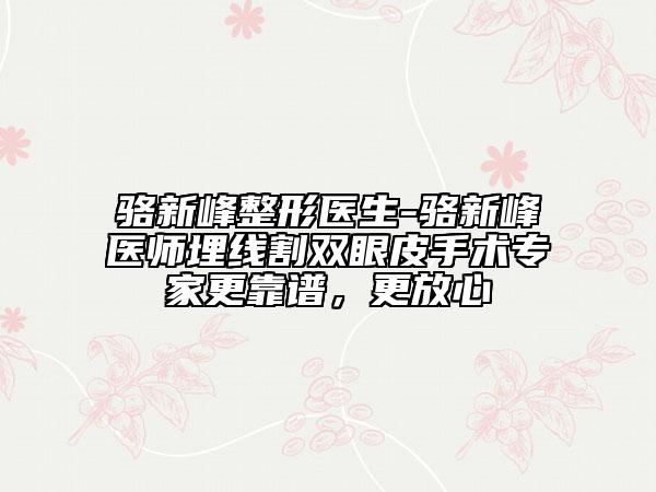 駱新峰整形醫(yī)生-駱新峰醫(yī)師埋線割雙眼皮手術(shù)專家更靠譜，更放心
