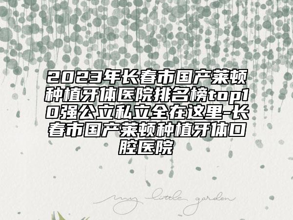 2023年長春市國產(chǎn)萊頓種植牙體醫(yī)院排名榜top10強公立私立全在這里-長春市國產(chǎn)萊頓種植牙體口腔醫(yī)院